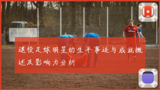 退役足球明星的生平事迹与成就概述及影响力分析