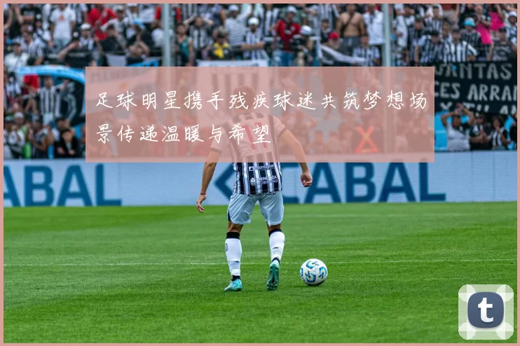 足球明星携手残疾球迷共筑梦想场景传递温暖与希望