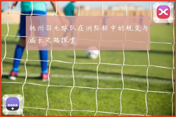 杭州羽毛球队在洲际杯中的蜕变与成长之路探索