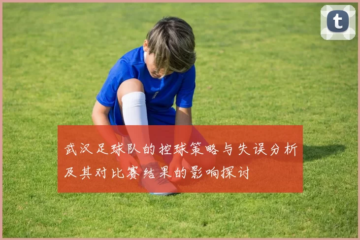 武汉足球队的控球策略与失误分析及其对比赛结果的影响探讨