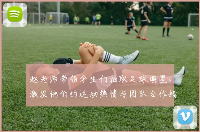 赵老师带领学生们抽取足球明星，激发他们的运动热情与团队合作精神