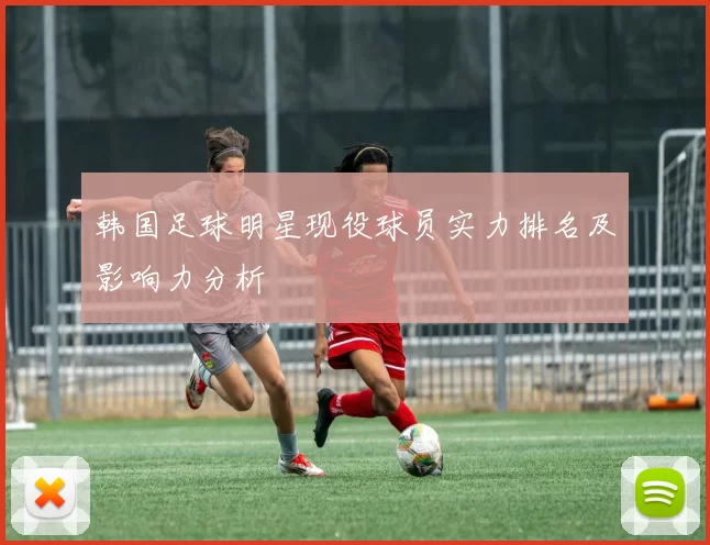 韩国足球明星现役球员实力排名及影响力分析