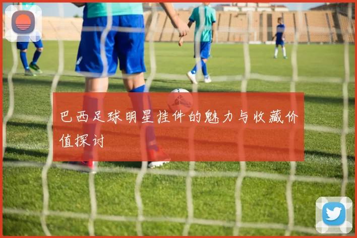 巴西足球明星挂件的魅力与收藏价值探讨