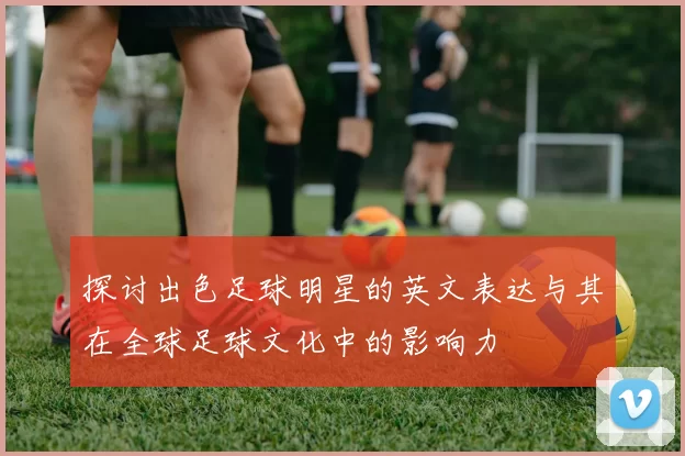 探讨出色足球明星的英文表达与其在全球足球文化中的影响力