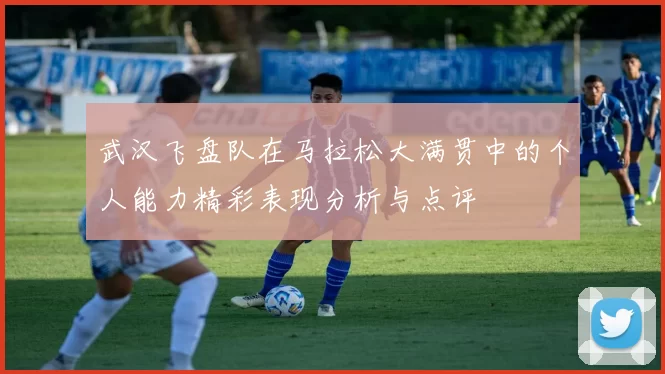 武汉飞盘队在马拉松大满贯中的个人能力精彩表现分析与点评