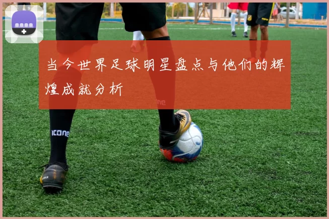 当今世界足球明星盘点与他们的辉煌成就分析