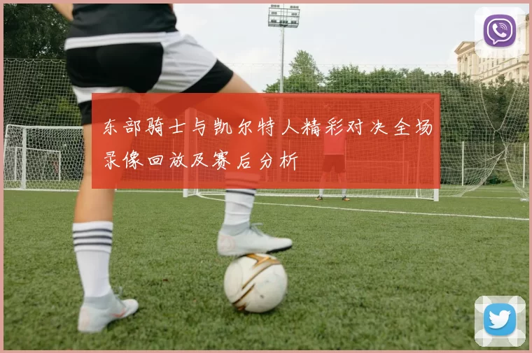 东部骑士与凯尔特人精彩对决全场录像回放及赛后分析