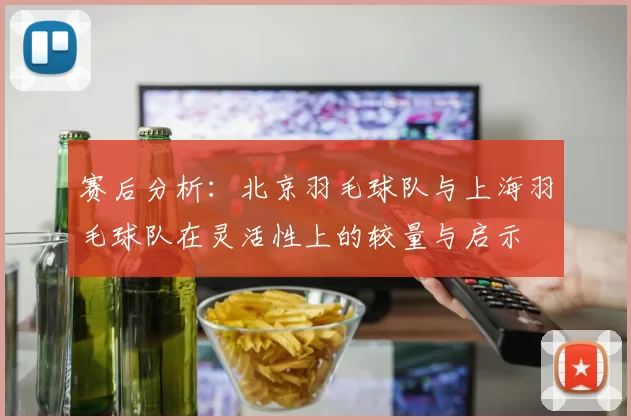 赛后分析：北京羽毛球队与上海羽毛球队在灵活性上的较量与启示