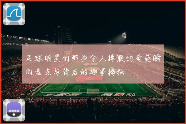 足球明星们那些令人捧腹的奇葩瞬间盘点与背后的趣事揭秘