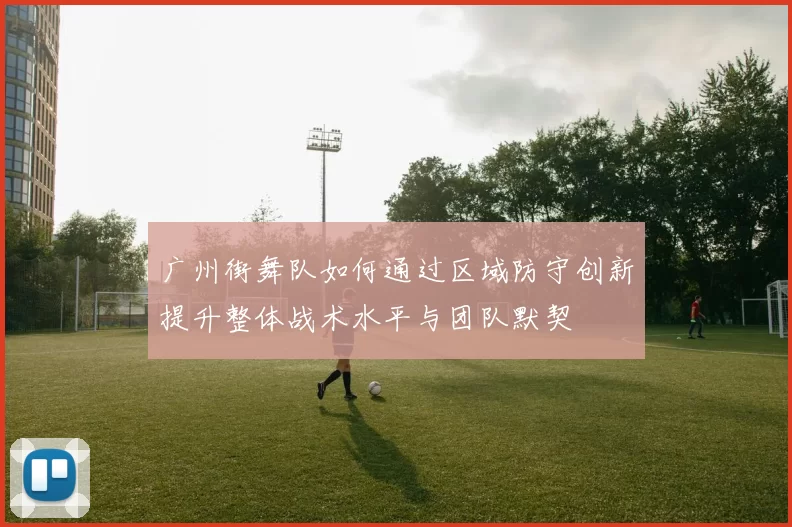 广州街舞队如何通过区域防守创新提升整体战术水平与团队默契