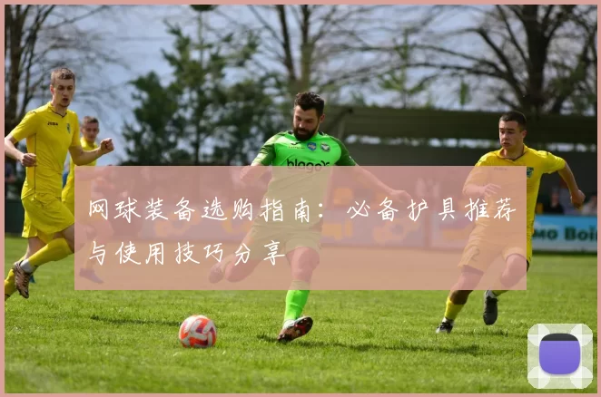 网球装备选购指南：必备护具推荐与使用技巧分享