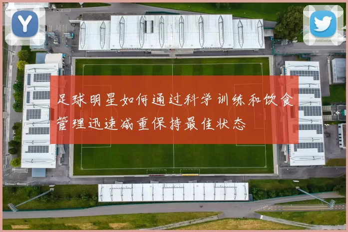 足球明星如何通过科学训练和饮食管理迅速减重保持最佳状态