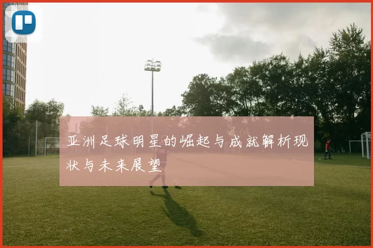 亚洲足球明星的崛起与成就解析现状与未来展望