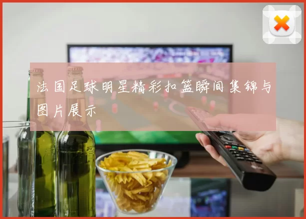 法国足球明星精彩扣篮瞬间集锦与图片展示