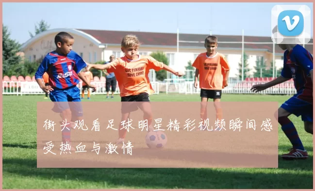 街头观看足球明星精彩视频瞬间感受热血与激情