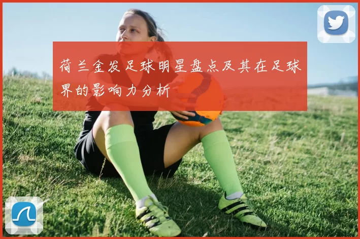 荷兰金发足球明星盘点及其在足球界的影响力分析