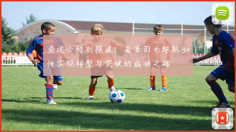 全运会特别报道：南京羽毛球队如何实现转型与突破的成功之路