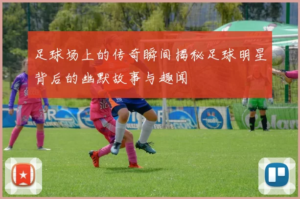 足球场上的传奇瞬间揭秘足球明星背后的幽默故事与趣闻