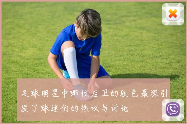 足球明星中哪位后卫的肤色最深引发了球迷们的热议与讨论
