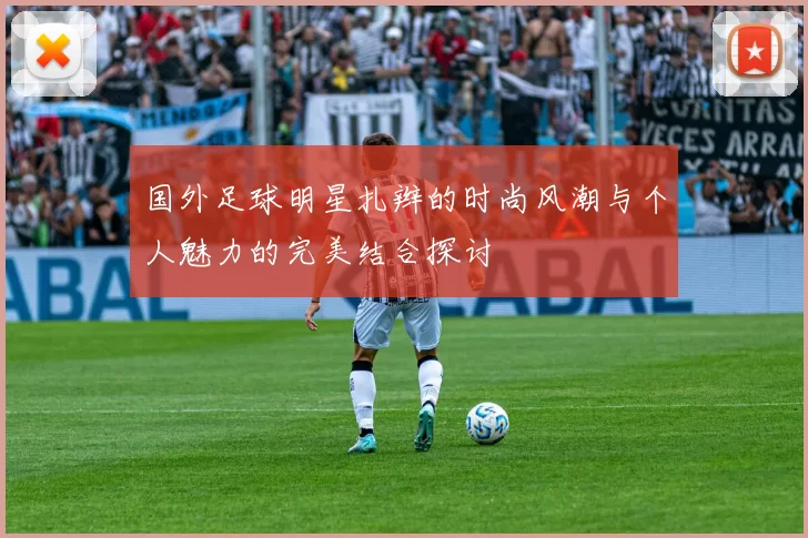 国外足球明星扎辫的时尚风潮与个人魅力的完美结合探讨