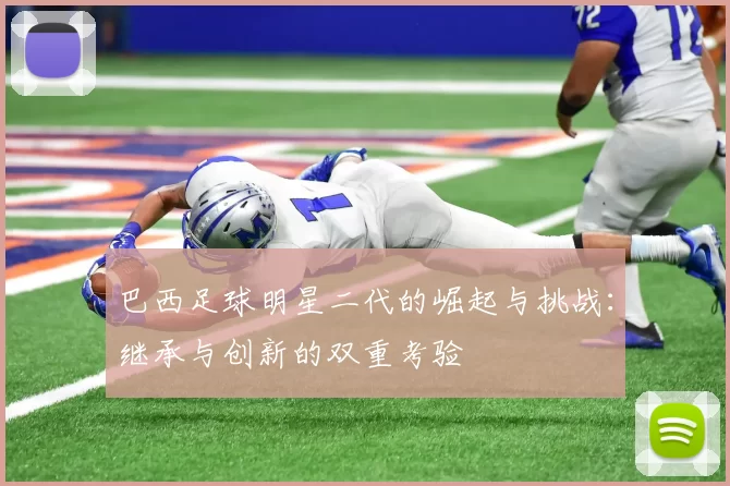 巴西足球明星二代的崛起与挑战：继承与创新的双重考验