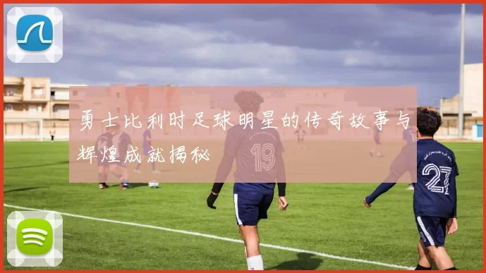 勇士比利时足球明星的传奇故事与辉煌成就揭秘