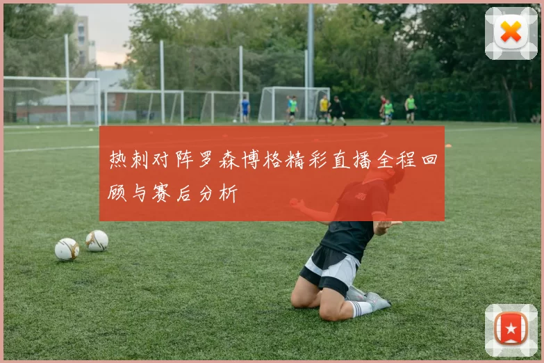热刺对阵罗森博格精彩直播全程回顾与赛后分析