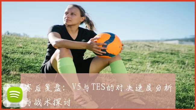 赛后复盘：V5与TES的对决速度分析与战术探讨