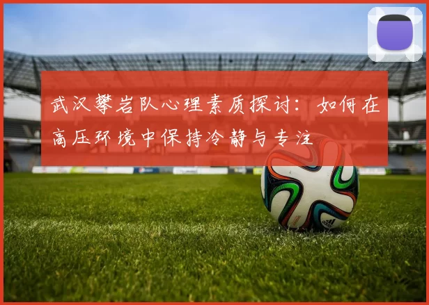 武汉攀岩队心理素质探讨：如何在高压环境中保持冷静与专注