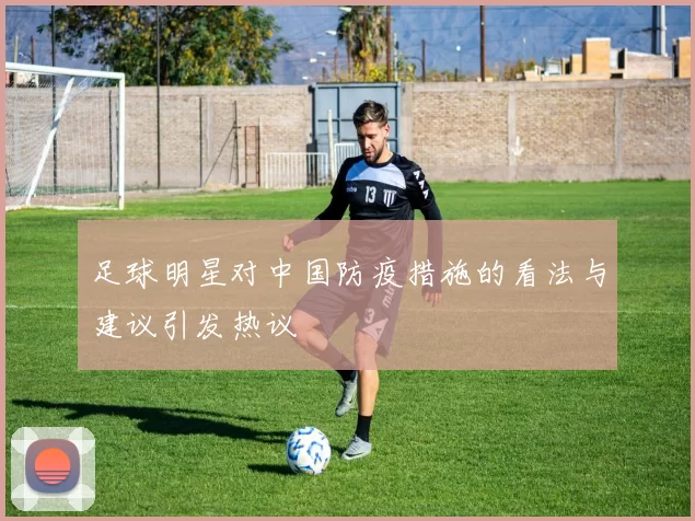 足球明星对中国防疫措施的看法与建议引发热议