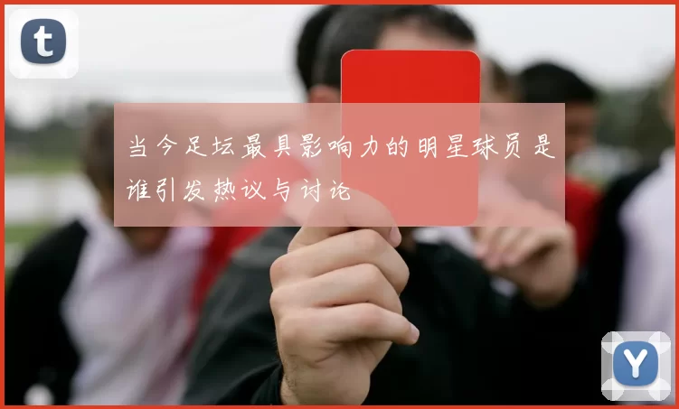 当今足坛最具影响力的明星球员是谁引发热议与讨论
