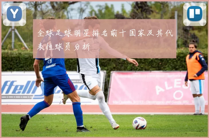 全球足球明星排名前十国家及其代表性球员分析