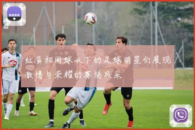 红黄相间球衣下的足球明星们展现激情与荣耀的赛场风采