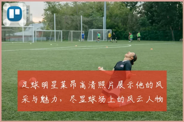 足球明星莱昂高清照片展示他的风采与魅力，尽显球场上的风云人物风范