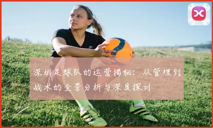 深圳足球队的运营揭秘：从管理到战术的全景分析与深度探讨