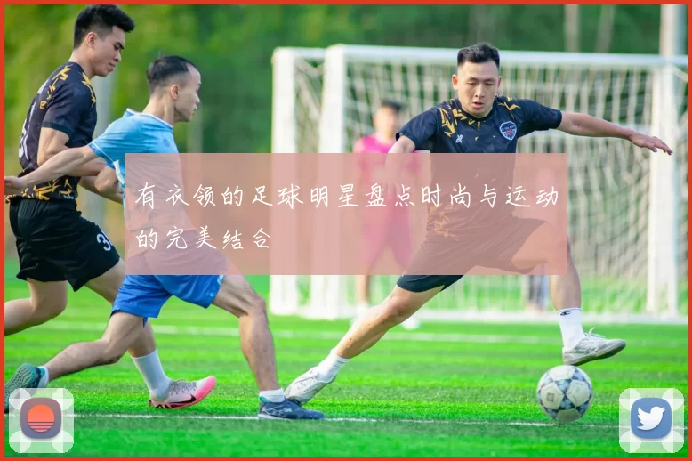 有衣领的足球明星盘点时尚与运动的完美结合