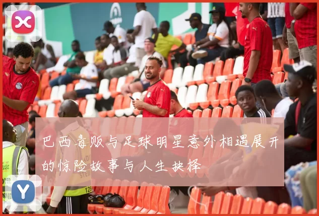 巴西毒贩与足球明星意外相遇展开的惊险故事与人生抉择
