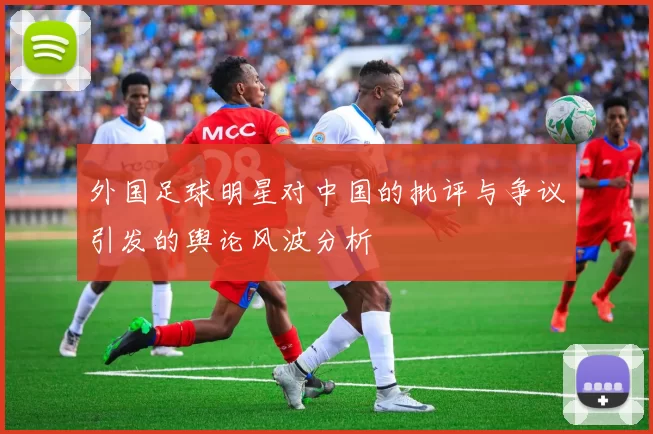外国足球明星对中国的批评与争议引发的舆论风波分析