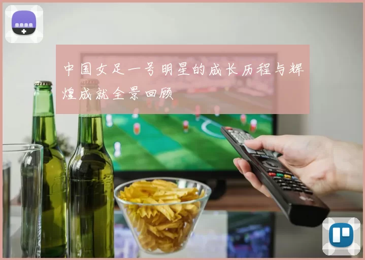 中国女足一号明星的成长历程与辉煌成就全景回顾