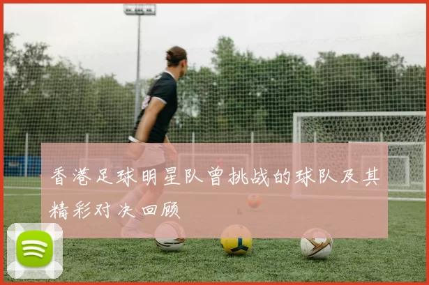 香港足球明星队曾挑战的球队及其精彩对决回顾