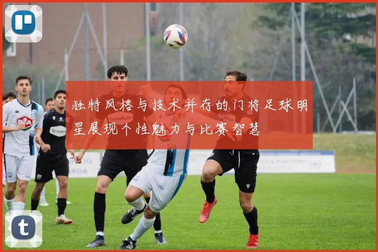 独特风格与技术并存的门将足球明星展现个性魅力与比赛智慧