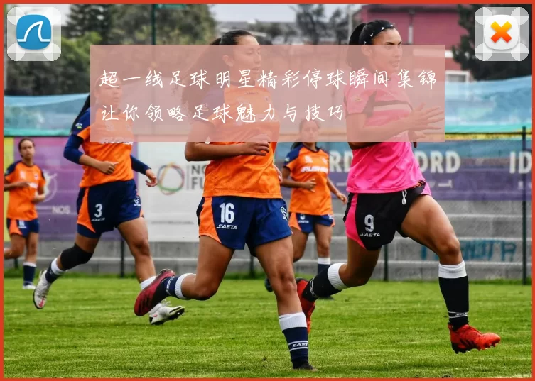 超一线足球明星精彩停球瞬间集锦让你领略足球魅力与技巧